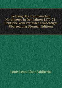 Feldzug Des Franzosischen Nordheeres in Den Jahren 1870-71: Deutsche Vom Verfasser Ermachtigte Ubersetzung (German Edition)