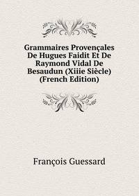 Grammaires Provencales De Hugues Faidit Et De Raymond Vidal De Besaudun (Xiiie Siecle) (French Edition)