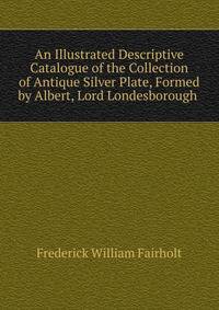 An Illustrated Descriptive Catalogue of the Collection of Antique Silver Plate, Formed by Albert, Lord Londesborough .