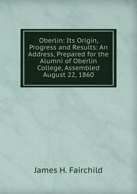 Oberlin: Its Origin, Progress and Results: An Address, Prepared for the Alumni of Oberlin College, Assembled August 22, 1860