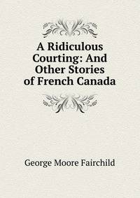 A Ridiculous Courting: And Other Stories of French Canada