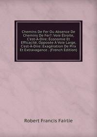 Chemins De Fer Ou Absence De Chemins De Fer?: Voie ?troite, C'est-?-Dire: ?conomie Et Efficacit?, Oppos?e ? Voie Large, C'est-?-Dire: Exag?ration De Prix Et Extravagance . (French Edition)