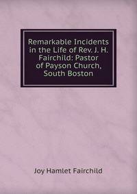 Remarkable Incidents in the Life of Rev. J. H. Fairchild: Pastor of Payson Church, South Boston