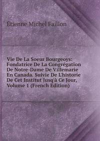 Vie De La Soeur Bourgeoys: Fondatrice De La Congr?gation De Notre-Dame De Villemarie En Canada. Suivie De L'historie De Cet Institut Jusq'? Ce Jour, Volume 1 (French Edition)