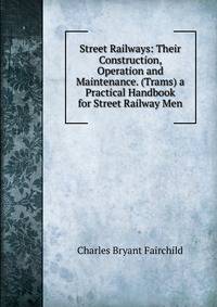 Street Railways: Their Construction, Operation and Maintenance. (Trams) a Practical Handbook for Street Railway Men