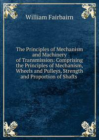 The Principles of Mechanism and Machinery of Transmission: Comprising the Principles of Mechanism, Wheels and Pulleys, Strength and Proportion of Shafts .