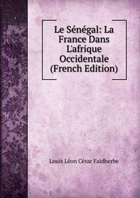 Le S?n?gal: La France Dans L'afrique Occidentale (French Edition)