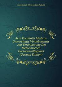 Acta Facultatis Medicae Universitatis Vindobonensis . Auf Veranlassung Des Medicinischen Doctorencollegiums (German Edition)