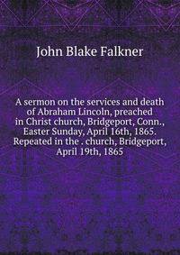 A sermon on the services and death of Abraham Lincoln, preached in Christ church, Bridgeport, Conn., Easter Sunday, April 16th, 1865. Repeated in the . church, Bridgeport, April 19th, 1865