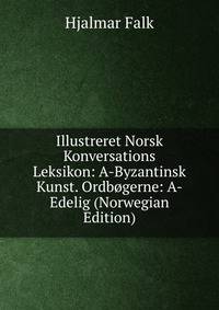 Illustreret Norsk Konversations Leksikon: A-Byzantinsk Kunst. Ordbogerne: A-Edelig (Norwegian Edition)