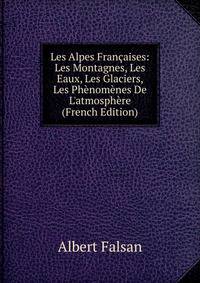 Les Alpes Fran?aises: Les Montagnes, Les Eaux, Les Glaciers, Les Ph?nom?nes De L'atmosph?re (French Edition)