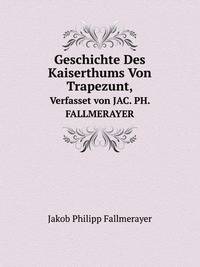 Geschichte Des Kaiserthums Von Trapezunt,. Verfasset von JAC. PH. FALLMERAYER