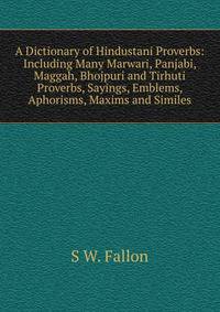 A Dictionary of Hindustani Proverbs: Including Many Marwari, Panjabi, Maggah, Bhojpuri and Tirhuti Proverbs, Sayings, Emblems, Aphorisms, Maxims and Similes