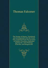 The Voyage of Hanno: Translated, and Accompanied with the Greek Text, Explained from the Accounts of Modern Travellers, Defended Against the . from Ptolemy, D'anville, and Bougainville
