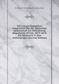 Die Loango-Expedition Ausgesandt Von Der Deutschen Gesellschaft Zur Erforschung Aequatorial-Africas, 1873-1876: Ein Reisewerk in Drei Abtheilungen (German Edition)
