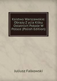Ksistwo Warszawskie: Obrazy Z ycia Kilku Ostatnich Pokole W Polsce (Polish Edition)