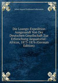 Die Loango-Expedition Ausgesandt Von Der Deutschen Gesellschaft Zur Erforschung Aequatorial-Africas, 1873-1876 (German Edition)