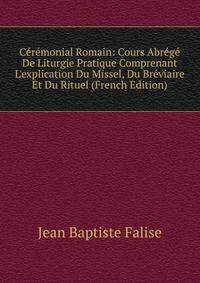 C?r?monial Romain: Cours Abr?g? De Liturgie Pratique Comprenant L'explication Du Missel, Du Br?viaire Et Du Rituel (French Edition)