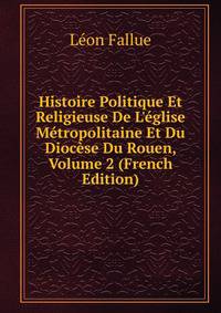 Histoire Politique Et Religieuse De L'?glise M?tropolitaine Et Du Dioc?se Du Rouen, Volume 2 (French Edition)