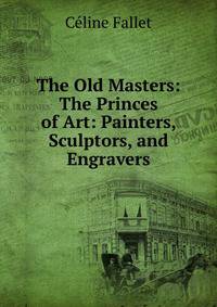 The Old Masters: The Princes of Art: Painters, Sculptors, and Engravers
