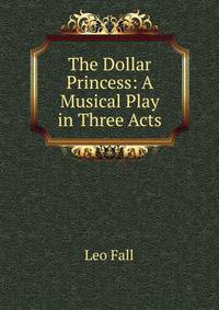 The Dollar Princess: A Musical Play in Three Acts