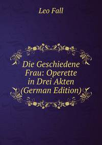 Die Geschiedene Frau: Operette in Drei Akten (German Edition)