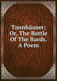 Tannhauser; Or, The Battle Of The Bards. A Poem