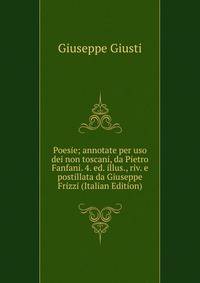 Poesie; annotate per uso dei non toscani, da Pietro Fanfani. 4. ed. illus., riv. e postillata da Giuseppe Frizzi (Italian Edition)