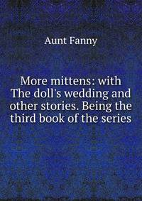 More mittens: with The doll's wedding and other stories. Being the third book of the series