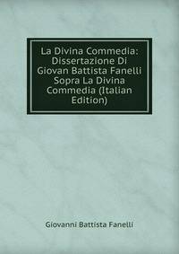 La Divina Commedia: Dissertazione Di Giovan Battista Fanelli Sopra La Divina Commedia (Italian Edition)