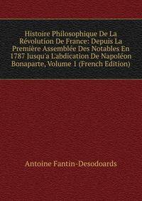Histoire Philosophique De La R?volution De France: Depuis La Premi?re Assembl?e Des Notables En 1787 Jusqu'a L'abdication De Napol?on Bonaparte, Volume 1 (French Edition)