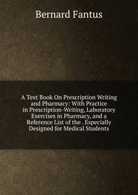 A Text Book On Prescription Writing and Pharmacy: With Practice in Prescription-Writing, Laboratory Exercises in Pharmacy, and a Reference List of the . Especially Designed for Medical Students