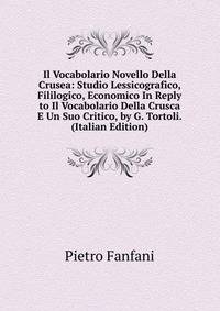 Il Vocabolario Novello Della Crusea: Studio Lessicografico, Fililogico, Economico In Reply to Il Vocabolario Della Crusca E Un Suo Critico, by G. Tortoli. (Italian Edition)