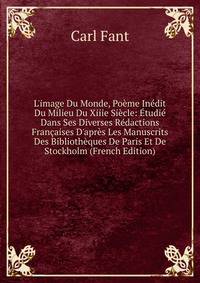 L'image Du Monde, Po?me In?dit Du Milieu Du Xiiie Si?cle: ?tudi? Dans Ses Diverses R?dactions Fran?aises D'apr?s Les Manuscrits Des Biblioth?ques De Paris Et De Stockholm (French Edition)