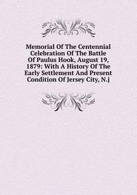 Memorial Of The Centennial Celebration Of The Battle Of Paulus Hook, August 19, 1879: With A History Of The Early Settlement And Present Condition Of Jersey City, N.j.