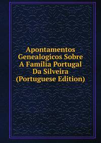 Apontamentos Genealogicos Sobre A Familia Portugal Da Silveira (Portuguese Edition)