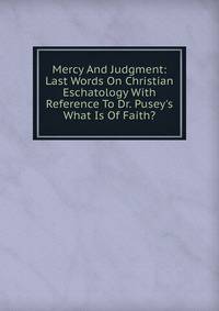 Mercy And Judgment: Last Words On Christian Eschatology With Reference To Dr. Pusey's What Is Of Faith?