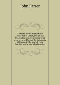 Sermons on the mission and character of Christ, and on the Beatitudes: comprehending what were preached before the University of Oxford, in the year . lecture founded by the late John Bampton.