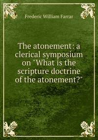 The atonement: a clerical symposium on "What is the scripture doctrine of the atonement?"