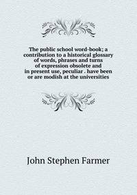The public school word-book; a contribution to a historical glossary of words, phrases and turns of expression obsolete and in present use, peculiar . have been or are modish at the universities