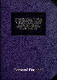 Through the Chinese revolution; my experiences in the South and North; the evolution of social life; interviews with party leaders; an unconstitutional loan-the coup d'etat