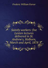 Saintly workers: five Lenten lectures delivered in St. Andrew's, Holborn, March and April, 1878
