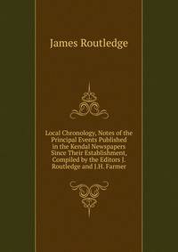 Local Chronology, Notes of the Principal Events Published in the Kendal Newspapers Since Their Establishment, Compiled by the Editors J. Routledge and J.H. Farmer.
