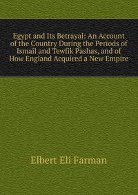 Egypt and Its Betrayal: An Account of the Country During the Periods of Ismail and Tewfik Pashas, and of How England Acquired a New Empire