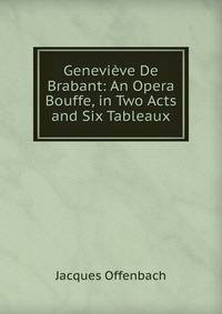 Genevieve De Brabant: An Opera Bouffe, in Two Acts and Six Tableaux