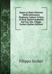 Sopra Lo Stato Presente Della Letteratura Dantesca: Lettera Critica Al Prof. David Farabulini Del Cav. Dre. Filippo Scolari (Italian Edition)