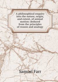 A philosophical enquiry into the nature, origin, and extent, of animal motion: deduced from the principles of reason and analogy