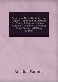 Catalogue De La Bibliotheque Musical Theorique Et Pratique De Feu M. A. Farrenc: La Vente Aura Lieu Le Lundi 16 Avril Et Jours Suivants (Italian Edition)