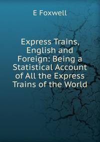 Express Trains, English and Foreign: Being a Statistical Account of All the Express Trains of the World