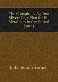 The Conspiracy Against Silver: Or, a Plea for Bi-Metallism in the United States